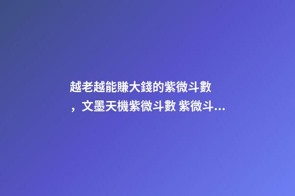 越老越能賺大錢的紫微斗數，文墨天機紫微斗數 紫微斗數最好的命格，紫微斗數里什么格局最好，命比較